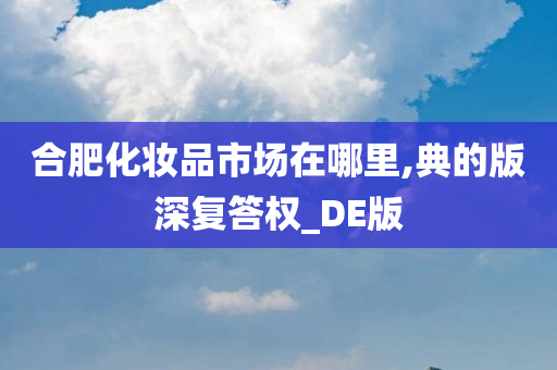 合肥化妆品市场在哪里,典的版深复答权_DE版