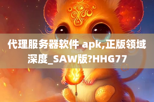 代理服务器软件 apk,正版领域深度_SAW版?HHG77