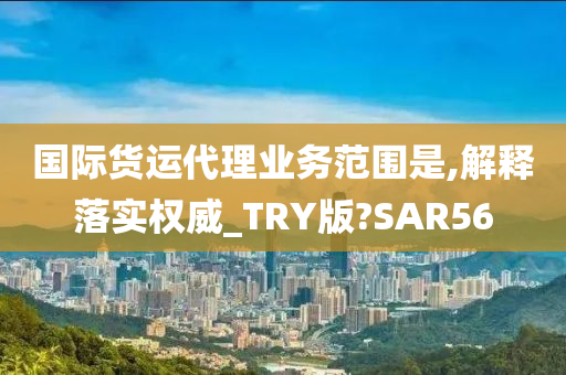 国际货运代理业务范围是,解释落实权威_TRY版?SAR56