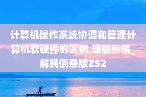 计算机操作系统协调和管理计算机软硬件的区别,速版标精_解民倒悬版ZS2