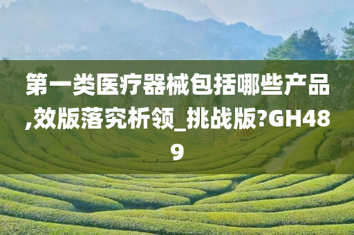 第一类医疗器械包括哪些产品,效版落究析领_挑战版?GH489