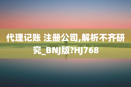 代理记账 注册公司,解析不齐研究_BNJ版?HJ768