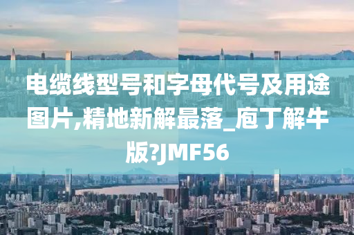 电缆线型号和字母代号及用途图片,精地新解最落_庖丁解牛版?JMF56