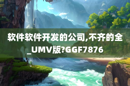 软件软件开发的公司,不齐的全_UMV版?GGF7876