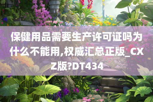 保健用品需要生产许可证吗为什么不能用,权威汇总正版_CXZ版?DT434