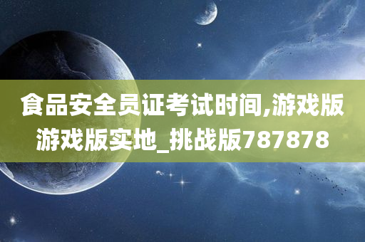 食品安全员证考试时间,游戏版游戏版实地_挑战版787878