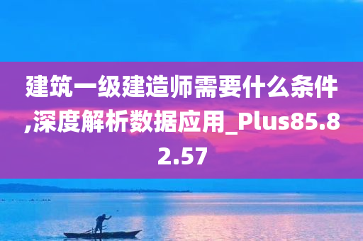 建筑一级建造师需要什么条件,深度解析数据应用_Plus85.82.57