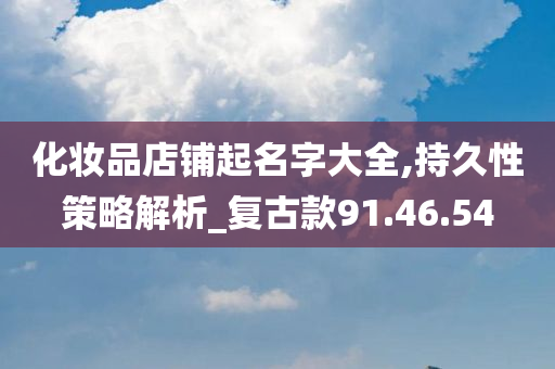 化妆品店铺起名字大全,持久性策略解析_复古款91.46.54