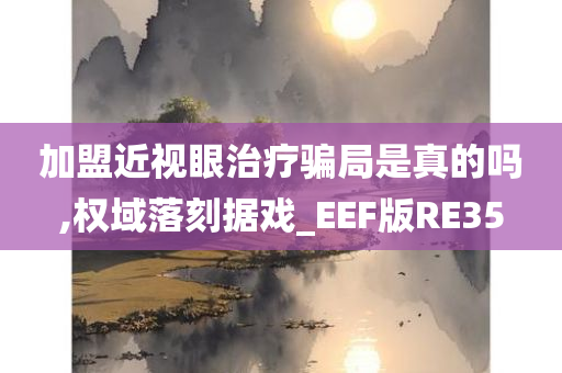 加盟近视眼治疗骗局是真的吗,权域落刻据戏_EEF版RE35