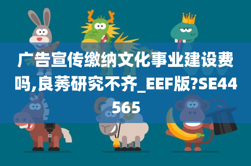 广告宣传缴纳文化事业建设费吗,良莠研究不齐_EEF版?SE44565