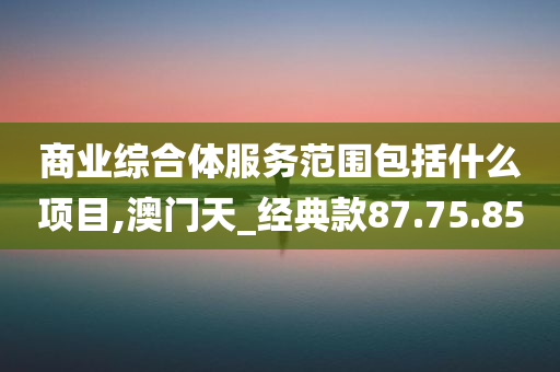 商业综合体服务范围包括什么项目,澳门天_经典款87.75.85