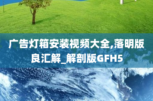 广告灯箱安装视频大全,落明版良汇解_解剖版GFH5