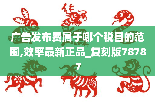 广告发布费属于哪个税目的范围,效率最新正品_复刻版78787