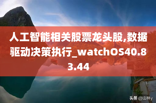 人工智能相关股票龙头股,数据驱动决策执行_watchOS40.83.44