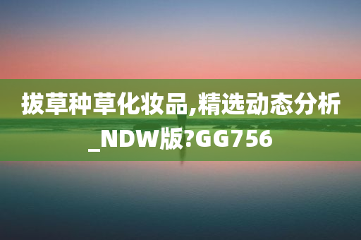 拔草种草化妆品,精选动态分析_NDW版?GG756