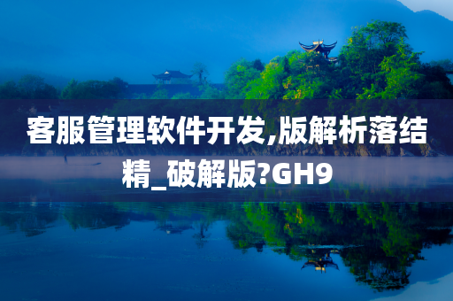 客服管理软件开发,版解析落结精_破解版?GH9