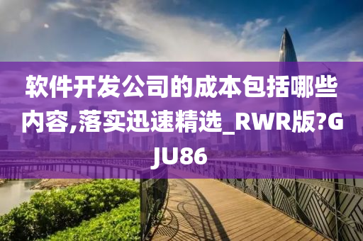 软件开发公司的成本包括哪些内容,落实迅速精选_RWR版?GJU86