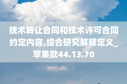 技术转让合同和技术许可合同约定内容,综合研究解释定义_苹果款44.13.70