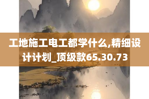 工地施工电工都学什么,精细设计计划_顶级款65.30.73