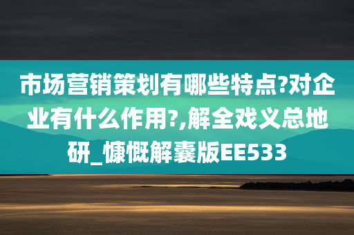 市场营销策划有哪些特点?对企业有什么作用?,解全戏义总地研_慷慨解囊版EE533