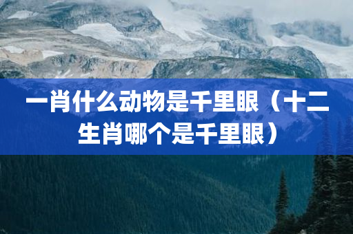 一肖什么动物是千里眼（十二生肖哪个是千里眼）