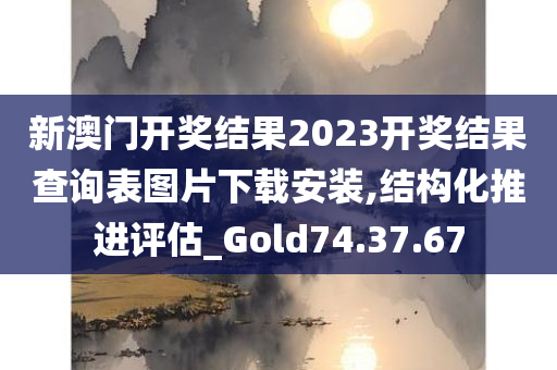 新澳门开奖结果2023开奖结果查询表图片下载安装,结构化推进评估_Gold74.37.67