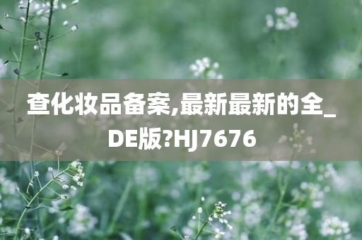 查化妆品备案,最新最新的全_DE版?HJ7676