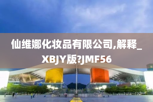 仙维娜化妆品有限公司,解释_XBJY版?JMF56