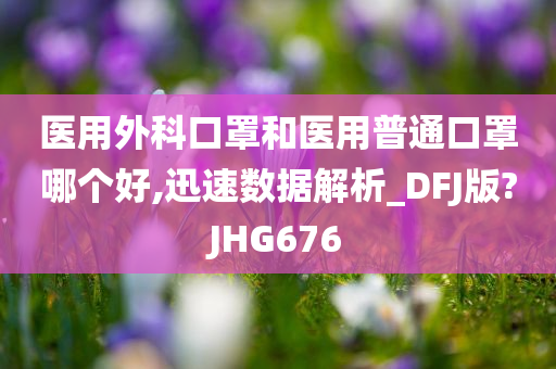 医用外科口罩和医用普通口罩哪个好,迅速数据解析_DFJ版?JHG676