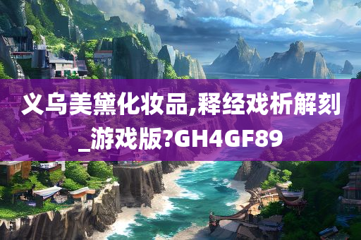 义乌美黛化妆品,释经戏析解刻_游戏版?GH4GF89