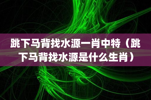 跳下马背找水源一肖中特（跳下马背找水源是什么生肖）