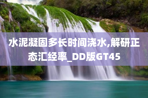 水泥凝固多长时间浇水,解研正态汇经率_DD版GT45