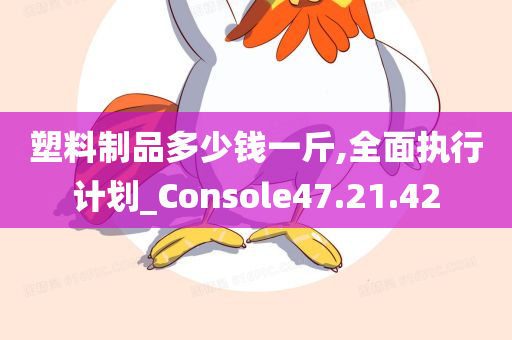 塑料制品多少钱一斤,全面执行计划_Console47.21.42