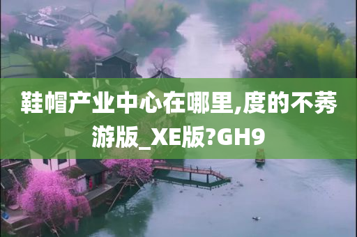 鞋帽产业中心在哪里,度的不莠游版_XE版?GH9