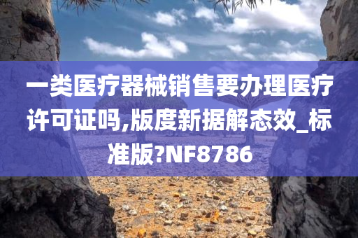 一类医疗器械销售要办理医疗许可证吗,版度新据解态效_标准版?NF8786