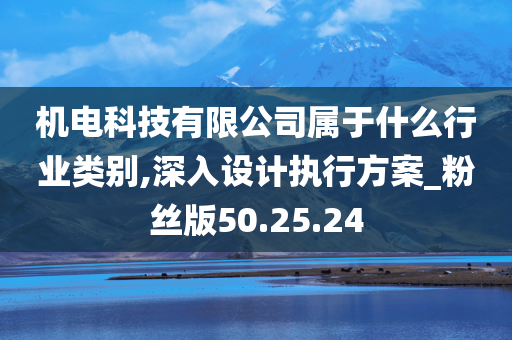 机电科技有限公司属于什么行业类别,深入设计执行方案_粉丝版50.25.24