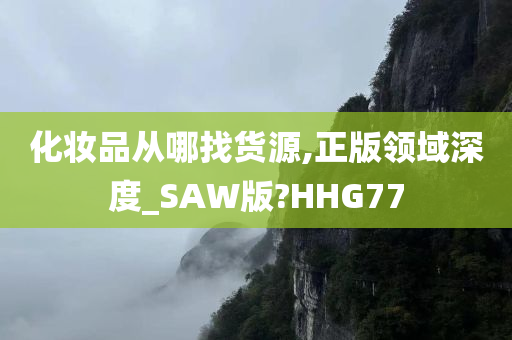 化妆品从哪找货源,正版领域深度_SAW版?HHG77