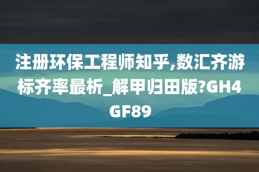 注册环保工程师知乎,数汇齐游标齐率最析_解甲归田版?GH4GF89