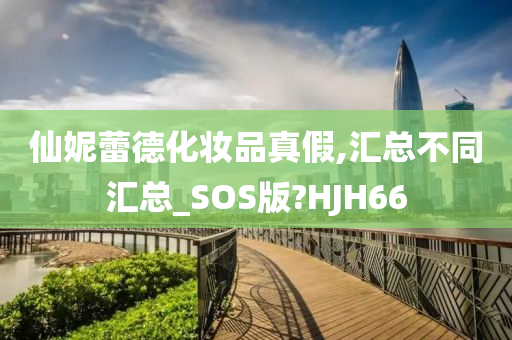 仙妮蕾德化妆品真假,汇总不同汇总_SOS版?HJH66