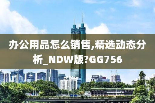 办公用品怎么销售,精选动态分析_NDW版?GG756