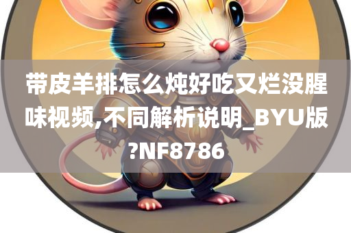 带皮羊排怎么炖好吃又烂没腥味视频,不同解析说明_BYU版?NF8786