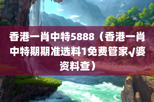 香港一肖中特5888（香港一肖中特期期准选料1免费管家√婆资料查）