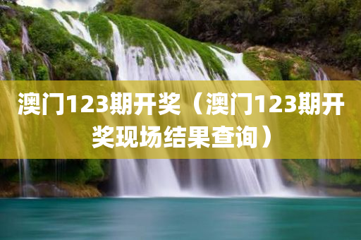 澳门123期开奖（澳门123期开奖现场结果查询）