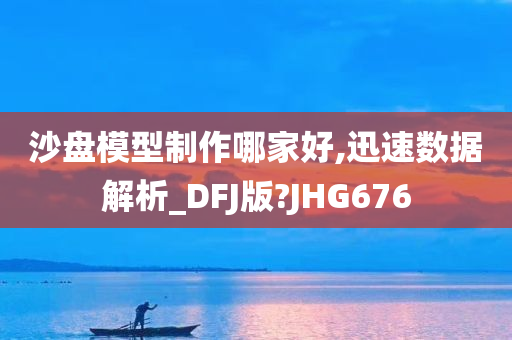 沙盘模型制作哪家好,迅速数据解析_DFJ版?JHG676