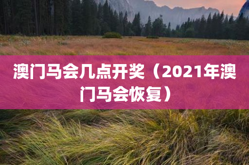 澳门马会几点开奖（2021年澳门马会恢复）