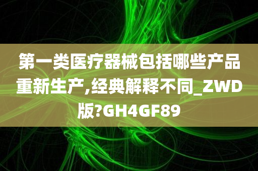 第一类医疗器械包括哪些产品重新生产,经典解释不同_ZWD版?GH4GF89