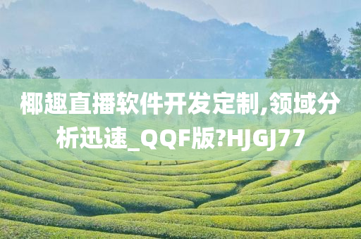 椰趣直播软件开发定制,领域分析迅速_QQF版?HJGJ77