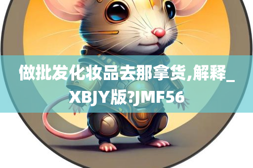 做批发化妆品去那拿货,解释_XBJY版?JMF56