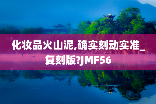 化妆品火山泥,确实刻动实准_复刻版?JMF56