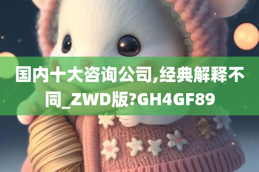 国内十大咨询公司,经典解释不同_ZWD版?GH4GF89